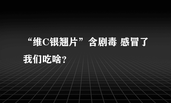“维C银翘片”含剧毒 感冒了我们吃啥？