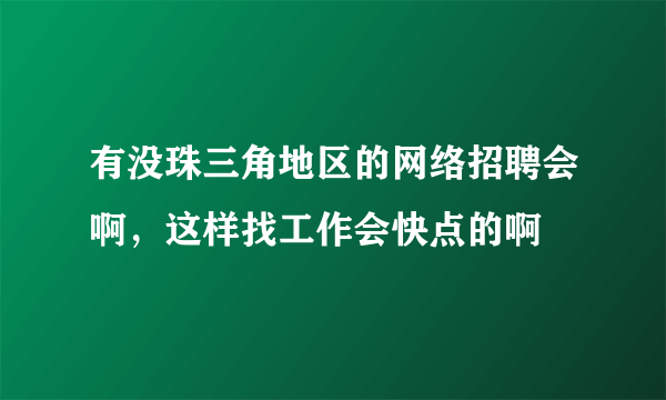 有没珠三角地区的网络招聘会啊，这样找工作会快点的啊