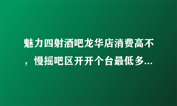 魅力四射酒吧龙华店消费高不，慢摇吧区开开个台最低多少钱谢谢