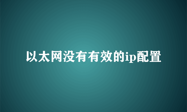 以太网没有有效的ip配置