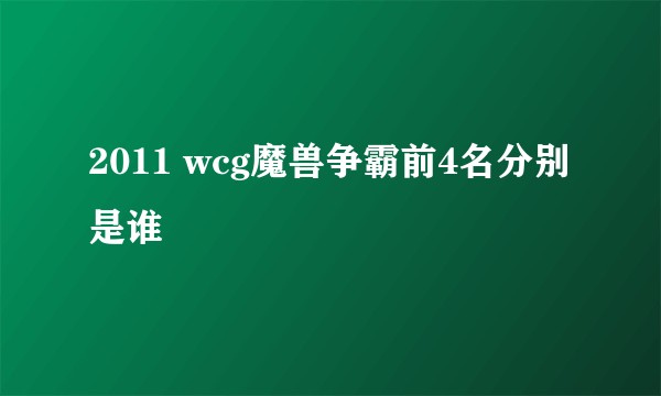 2011 wcg魔兽争霸前4名分别是谁