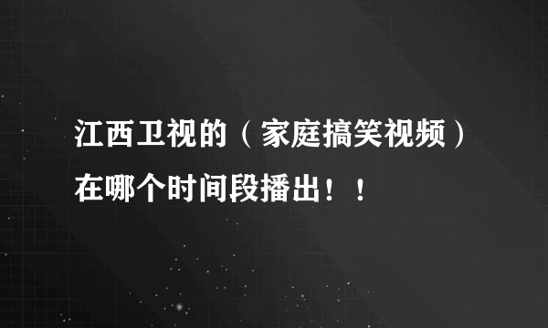 江西卫视的（家庭搞笑视频）在哪个时间段播出！！