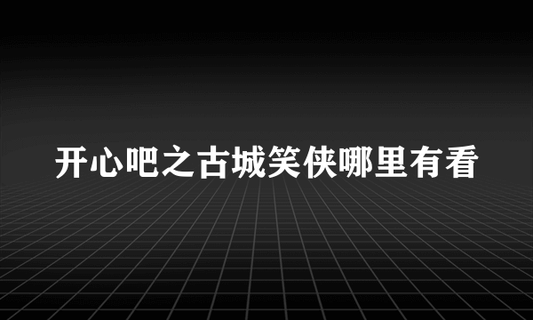 开心吧之古城笑侠哪里有看
