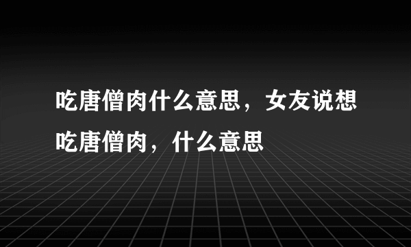 吃唐僧肉什么意思，女友说想吃唐僧肉，什么意思