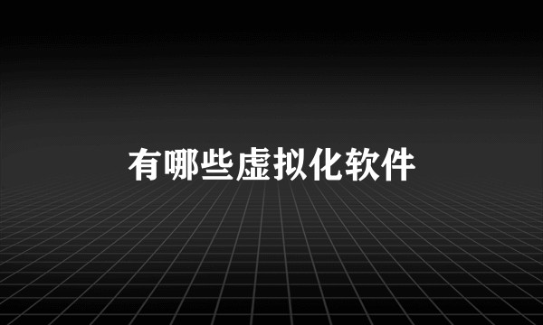 有哪些虚拟化软件