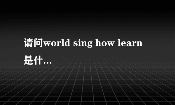 请问world sing how learn 是什么意思？