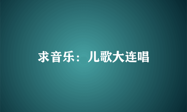 求音乐：儿歌大连唱