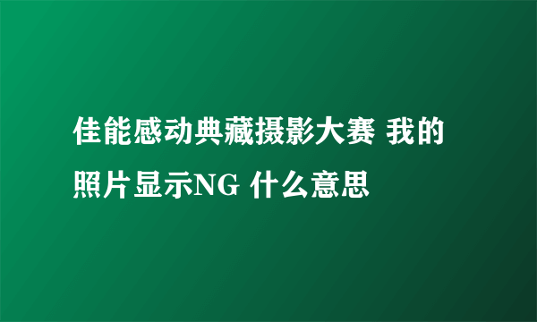 佳能感动典藏摄影大赛 我的照片显示NG 什么意思