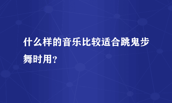 什么样的音乐比较适合跳鬼步舞时用？