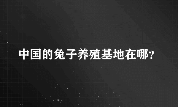 中国的兔子养殖基地在哪？