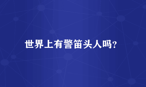 世界上有警笛头人吗？