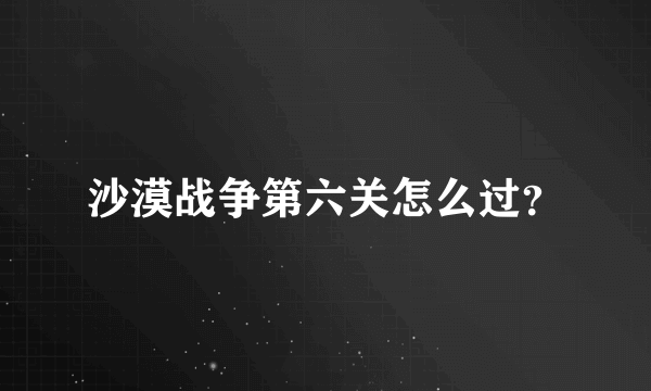 沙漠战争第六关怎么过？