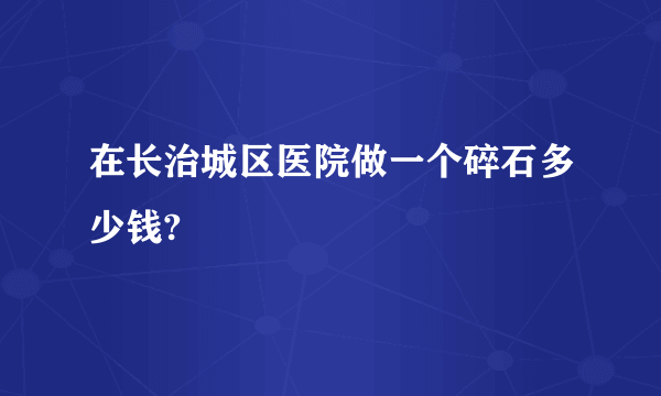 在长治城区医院做一个碎石多少钱?