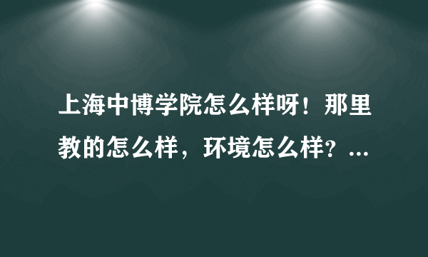 上海中博学院怎么样呀！那里教的怎么样，环境怎么样？宿舍什么样的呀？