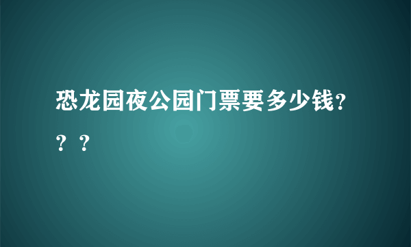 恐龙园夜公园门票要多少钱？？？
