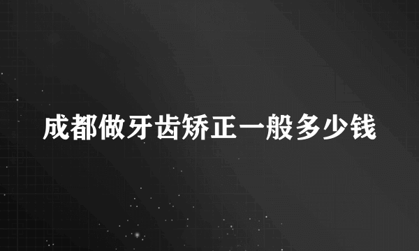 成都做牙齿矫正一般多少钱