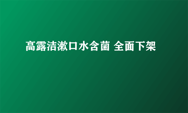 高露洁漱口水含菌 全面下架