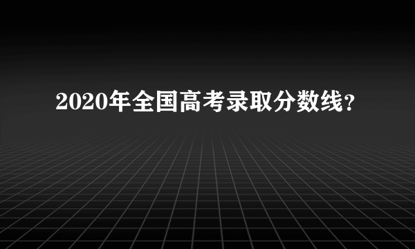 2020年全国高考录取分数线？