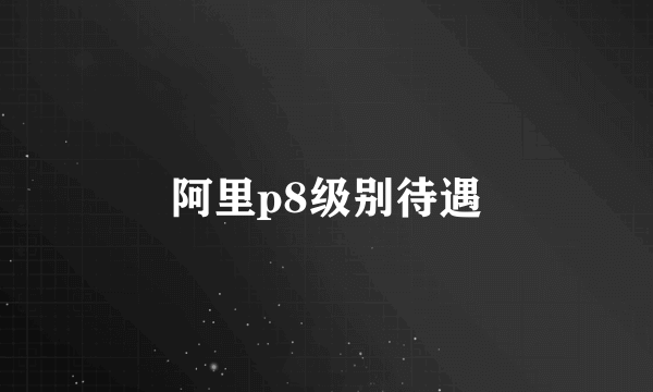 阿里p8级别待遇