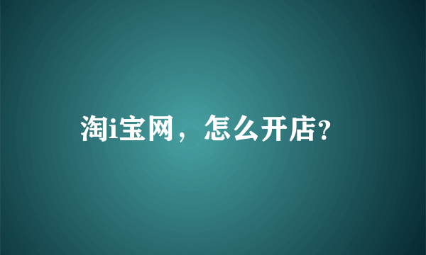 淘i宝网，怎么开店？