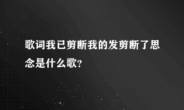 歌词我已剪断我的发剪断了思念是什么歌？