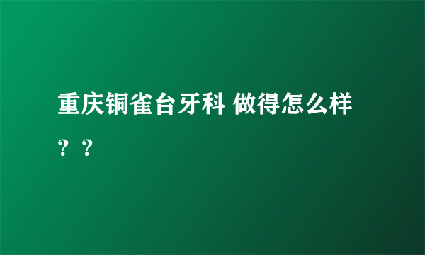 重庆铜雀台牙科 做得怎么样？？