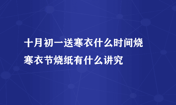 十月初一送寒衣什么时间烧 寒衣节烧纸有什么讲究