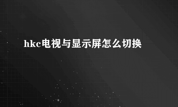 hkc电视与显示屏怎么切换
