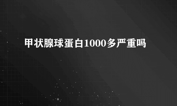 甲状腺球蛋白1000多严重吗