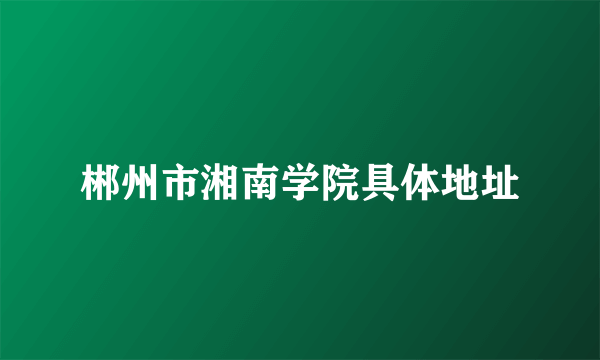 郴州市湘南学院具体地址