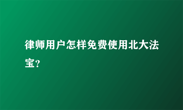 律师用户怎样免费使用北大法宝？