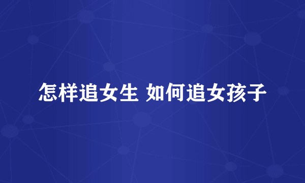 怎样追女生 如何追女孩子