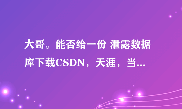 大哥。能否给一份 泄露数据库下载CSDN，天涯，当当、京东等数据库