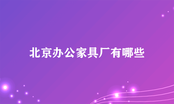 北京办公家具厂有哪些