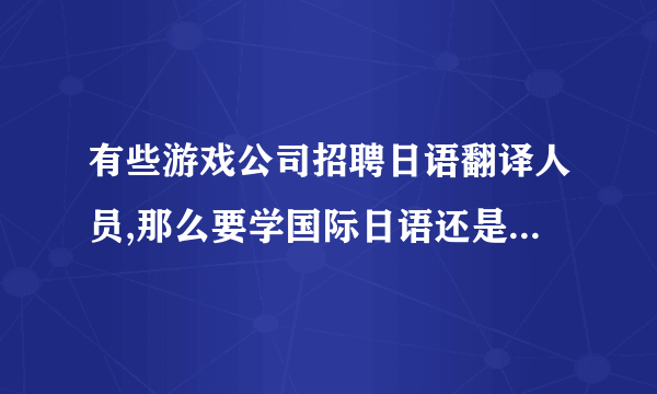 有些游戏公司招聘日语翻译人员,那么要学国际日语还是专业日语