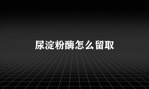 尿淀粉酶怎么留取