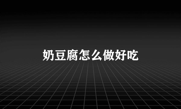 奶豆腐怎么做好吃