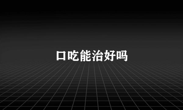 口吃能治好吗