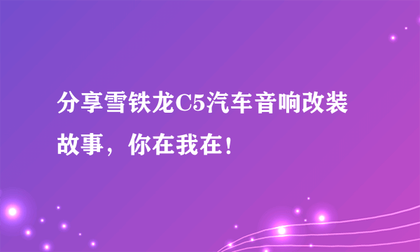 分享雪铁龙C5汽车音响改装故事，你在我在！