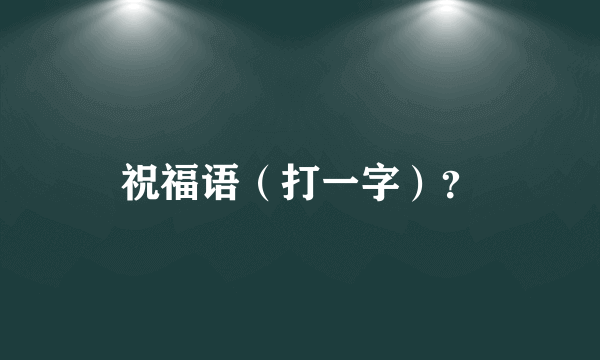 祝福语（打一字）？