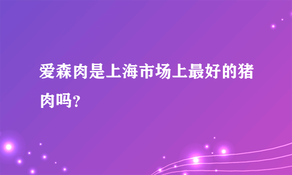 爱森肉是上海市场上最好的猪肉吗？