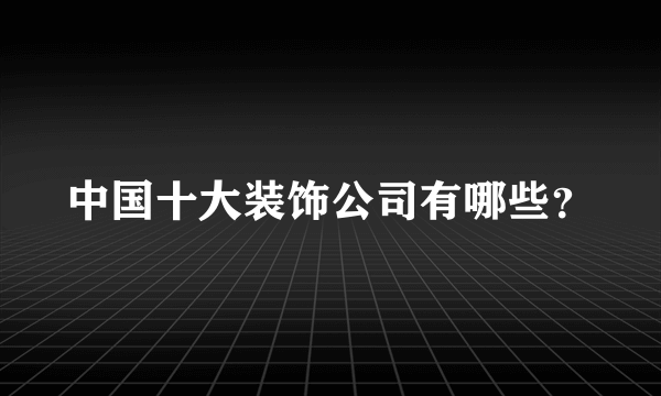 中国十大装饰公司有哪些？