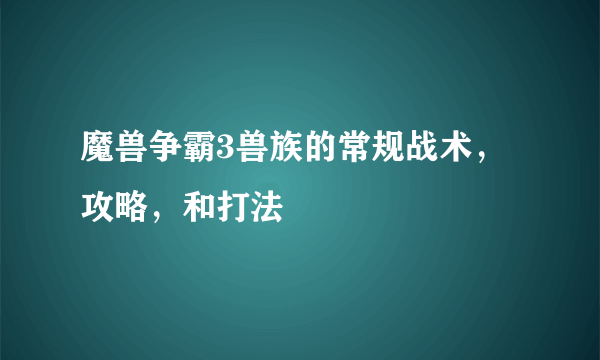 魔兽争霸3兽族的常规战术，攻略，和打法