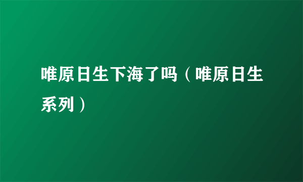 唯原日生下海了吗（唯原日生系列）