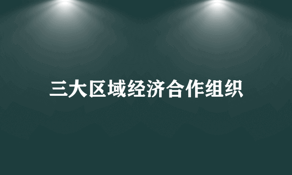 三大区域经济合作组织