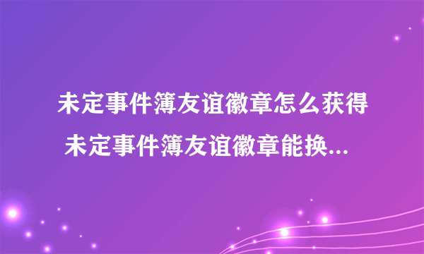 未定事件簿友谊徽章怎么获得 未定事件簿友谊徽章能换什么奖励