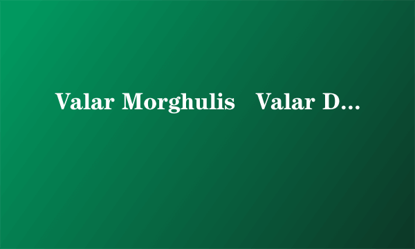 Valar Morghulis   Valar Dohaer