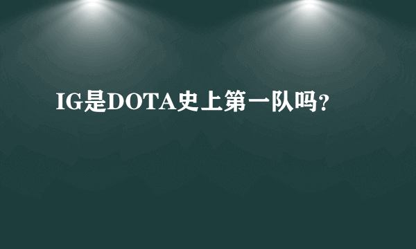 IG是DOTA史上第一队吗？
