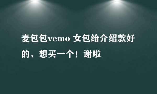 麦包包vemo 女包给介绍款好的，想买一个！谢啦