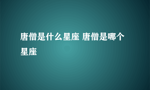 唐僧是什么星座 唐僧是哪个星座